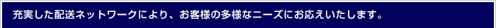 充実した配送ネットワークにより、お客様の多様なニーズにお応えいたします。